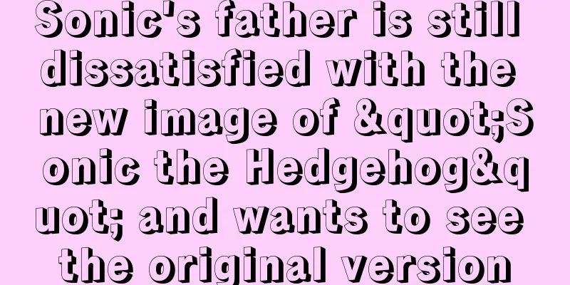 Sonic's father is still dissatisfied with the new image of "Sonic the Hedgehog" and wants to see the original version