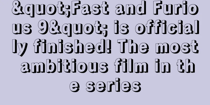 "Fast and Furious 9" is officially finished! The most ambitious film in the series