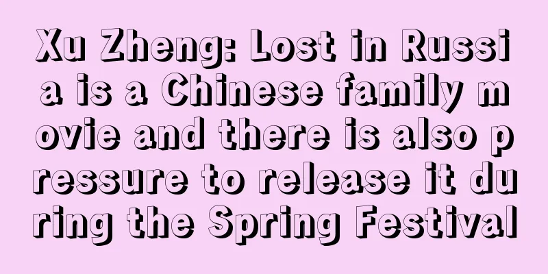 Xu Zheng: Lost in Russia is a Chinese family movie and there is also pressure to release it during the Spring Festival