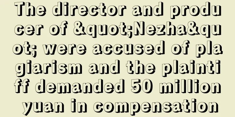The director and producer of "Nezha" were accused of plagiarism and the plaintiff demanded 50 million yuan in compensation
