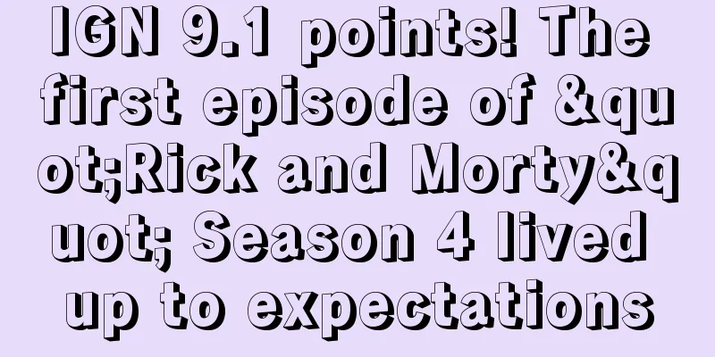 IGN 9.1 points! The first episode of "Rick and Morty" Season 4 lived up to expectations