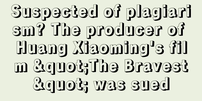 Suspected of plagiarism? The producer of Huang Xiaoming's film "The Bravest" was sued
