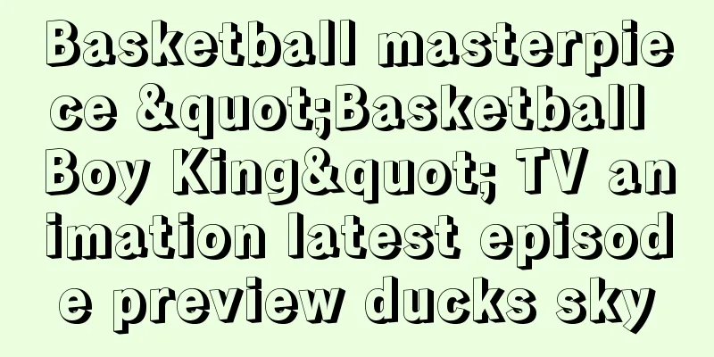 Basketball masterpiece "Basketball Boy King" TV animation latest episode preview ducks sky