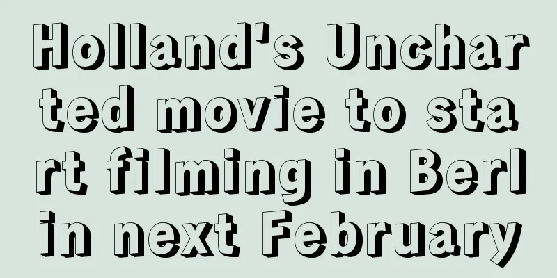 Holland's Uncharted movie to start filming in Berlin next February