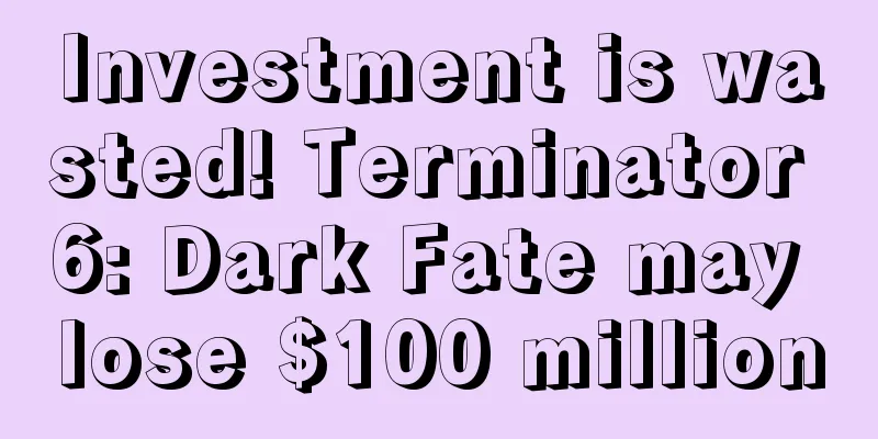 Investment is wasted! Terminator 6: Dark Fate may lose $100 million