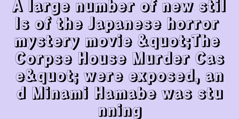 A large number of new stills of the Japanese horror mystery movie "The Corpse House Murder Case" were exposed, and Minami Hamabe was stunning