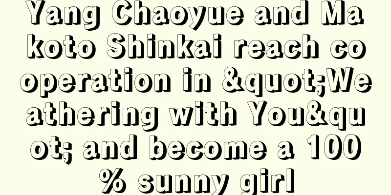Yang Chaoyue and Makoto Shinkai reach cooperation in "Weathering with You" and become a 100% sunny girl