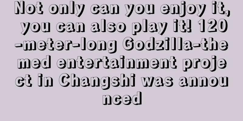 Not only can you enjoy it, you can also play it! 120-meter-long Godzilla-themed entertainment project in Changshi was announced
