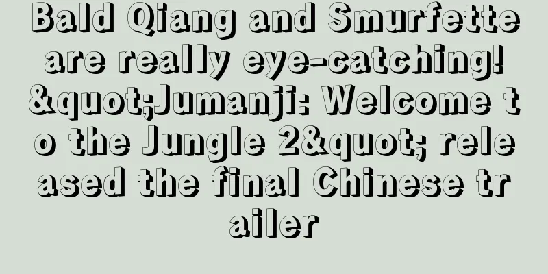 Bald Qiang and Smurfette are really eye-catching! "Jumanji: Welcome to the Jungle 2" released the final Chinese trailer