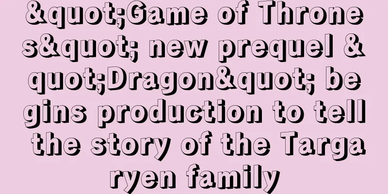 "Game of Thrones" new prequel "Dragon" begins production to tell the story of the Targaryen family