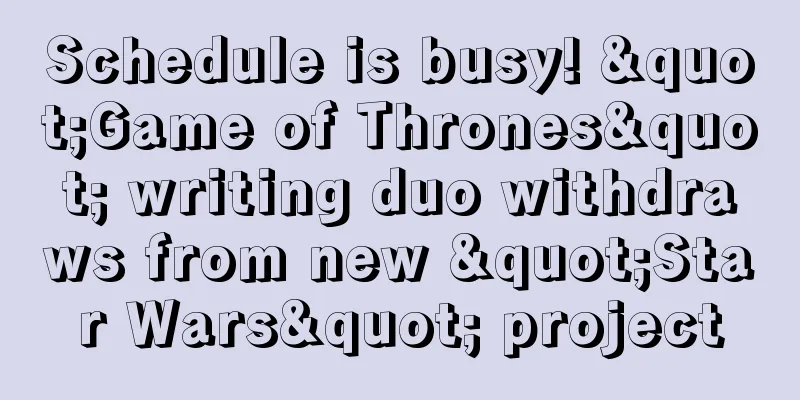 Schedule is busy! "Game of Thrones" writing duo withdraws from new "Star Wars" project