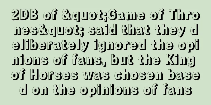 2DB of "Game of Thrones" said that they deliberately ignored the opinions of fans, but the King of Horses was chosen based on the opinions of fans