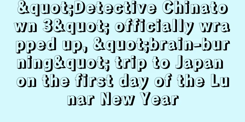 "Detective Chinatown 3" officially wrapped up, "brain-burning" trip to Japan on the first day of the Lunar New Year