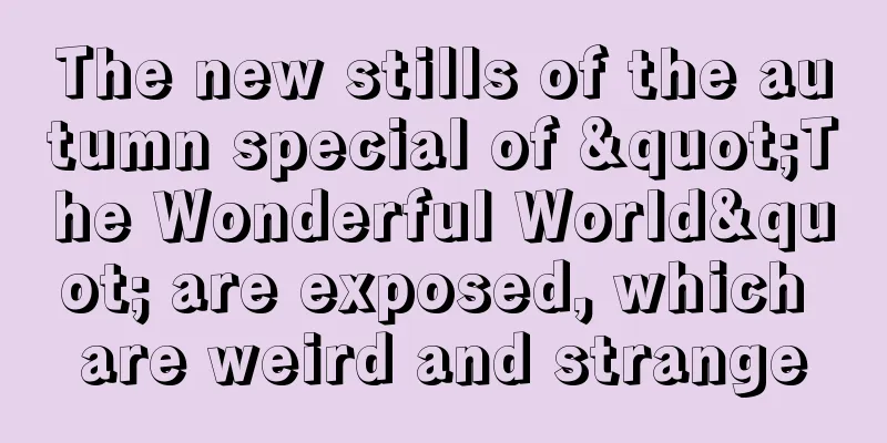 The new stills of the autumn special of "The Wonderful World" are exposed, which are weird and strange
