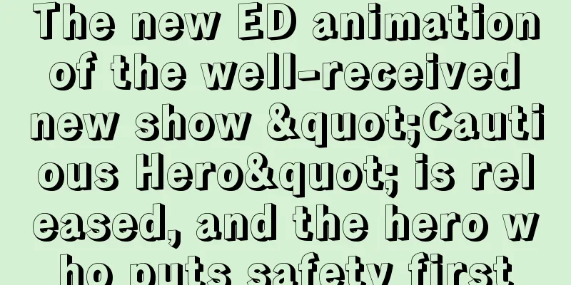 The new ED animation of the well-received new show "Cautious Hero" is released, and the hero who puts safety first
