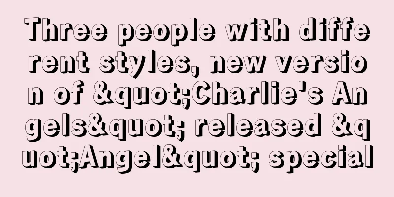 Three people with different styles, new version of "Charlie's Angels" released "Angel" special