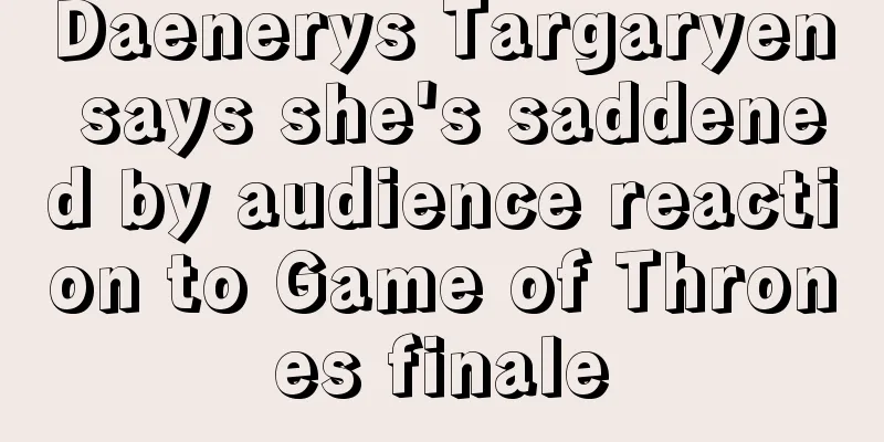 Daenerys Targaryen says she's saddened by audience reaction to Game of Thrones finale