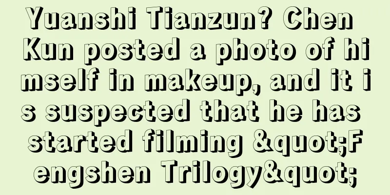 Yuanshi Tianzun? Chen Kun posted a photo of himself in makeup, and it is suspected that he has started filming "Fengshen Trilogy"