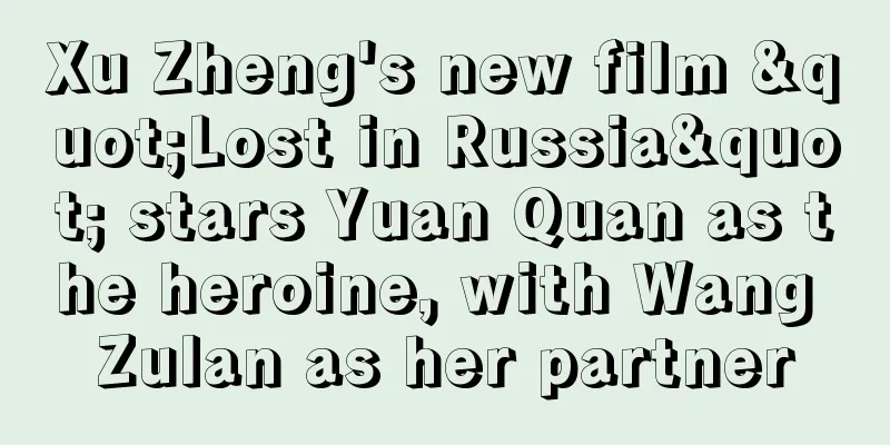 Xu Zheng's new film "Lost in Russia" stars Yuan Quan as the heroine, with Wang Zulan as her partner