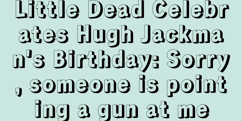 Little Dead Celebrates Hugh Jackman's Birthday: Sorry, someone is pointing a gun at me