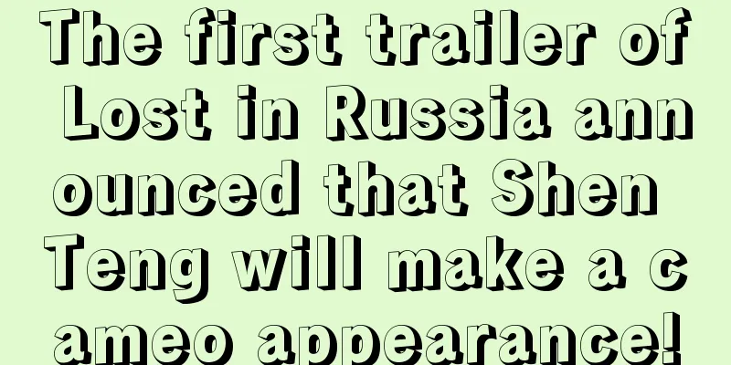 The first trailer of Lost in Russia announced that Shen Teng will make a cameo appearance!