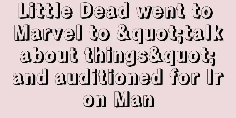 Little Dead went to Marvel to "talk about things" and auditioned for Iron Man