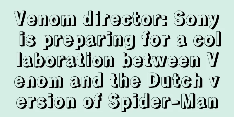 Venom director: Sony is preparing for a collaboration between Venom and the Dutch version of Spider-Man