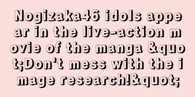 Nogizaka46 idols appear in the live-action movie of the manga "Don't mess with the image research!"