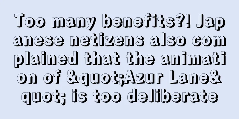 Too many benefits?! Japanese netizens also complained that the animation of "Azur Lane" is too deliberate