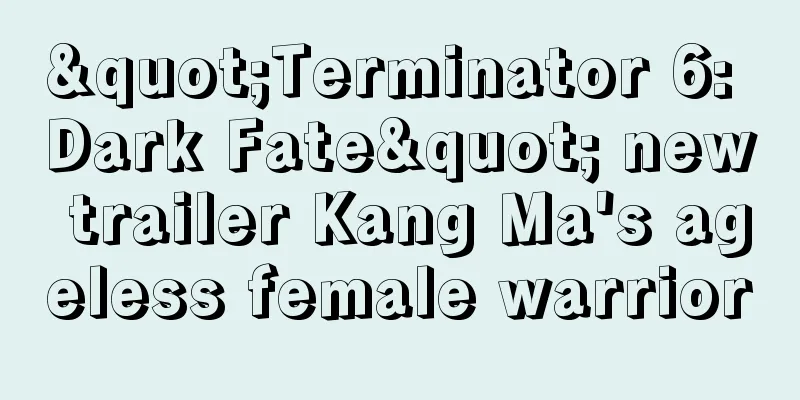 "Terminator 6: Dark Fate" new trailer Kang Ma's ageless female warrior