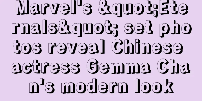 Marvel's "Eternals" set photos reveal Chinese actress Gemma Chan's modern look