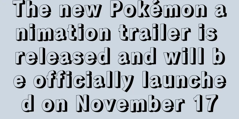 The new Pokémon animation trailer is released and will be officially launched on November 17