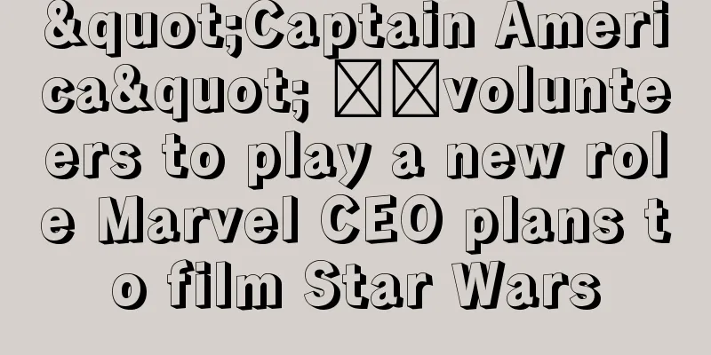 "Captain America" ​​volunteers to play a new role Marvel CEO plans to film Star Wars
