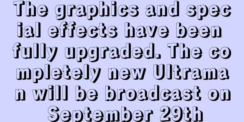 The graphics and special effects have been fully upgraded. The completely new Ultraman will be broadcast on September 29th