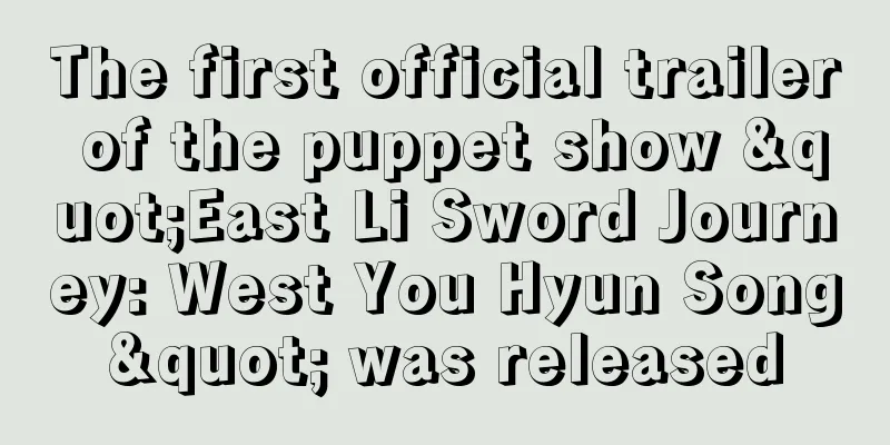 The first official trailer of the puppet show "East Li Sword Journey: West You Hyun Song" was released