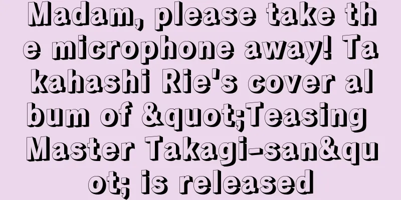 Madam, please take the microphone away! Takahashi Rie's cover album of "Teasing Master Takagi-san" is released