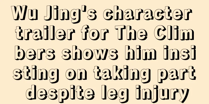 Wu Jing's character trailer for The Climbers shows him insisting on taking part despite leg injury