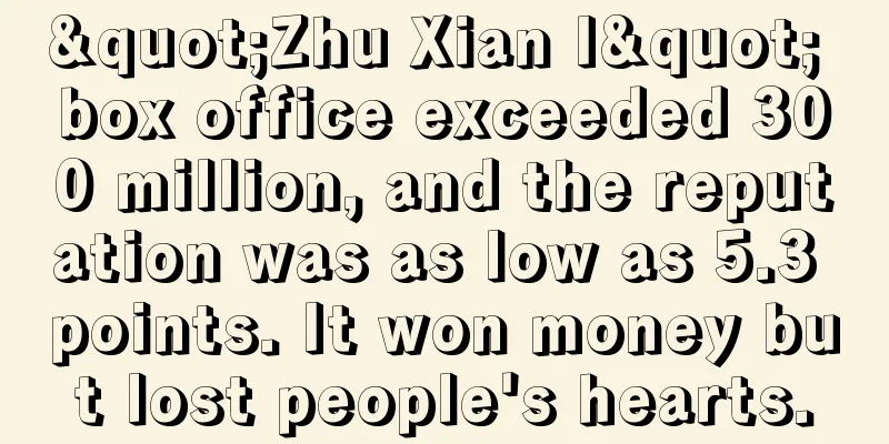 "Zhu Xian I" box office exceeded 300 million, and the reputation was as low as 5.3 points. It won money but lost people's hearts.