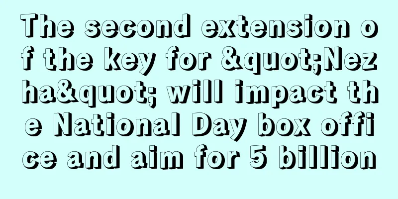 The second extension of the key for "Nezha" will impact the National Day box office and aim for 5 billion