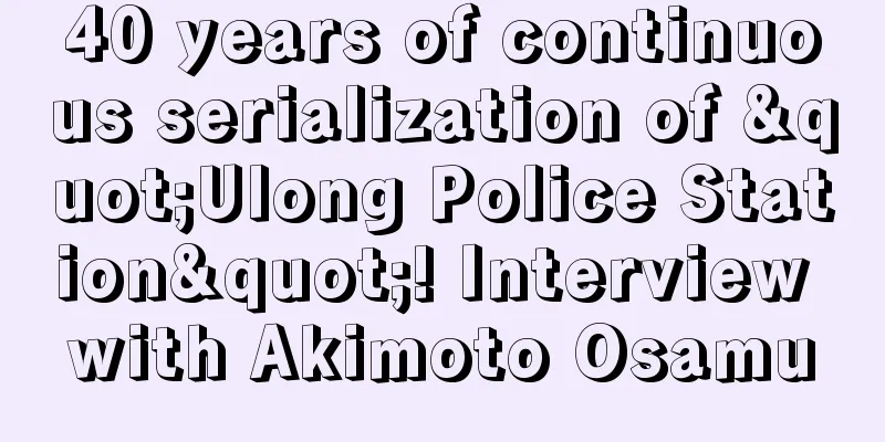 40 years of continuous serialization of "Ulong Police Station"! Interview with Akimoto Osamu