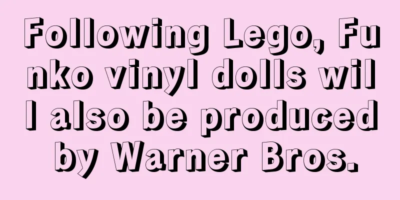 Following Lego, Funko vinyl dolls will also be produced by Warner Bros.