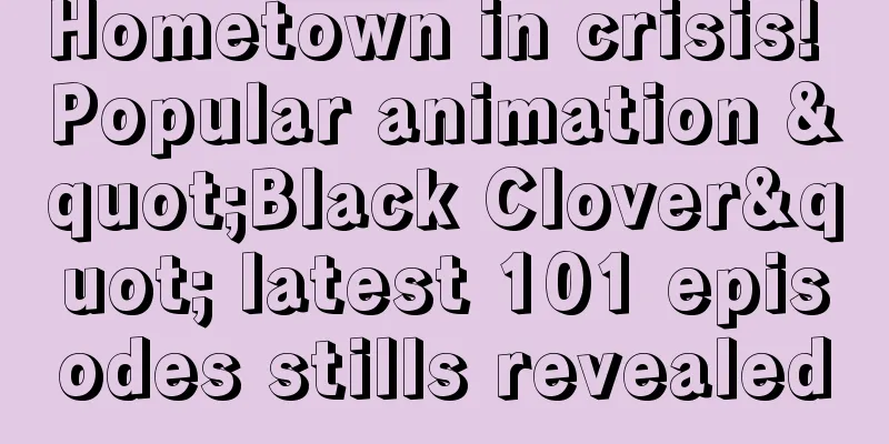 Hometown in crisis! Popular animation "Black Clover" latest 101 episodes stills revealed