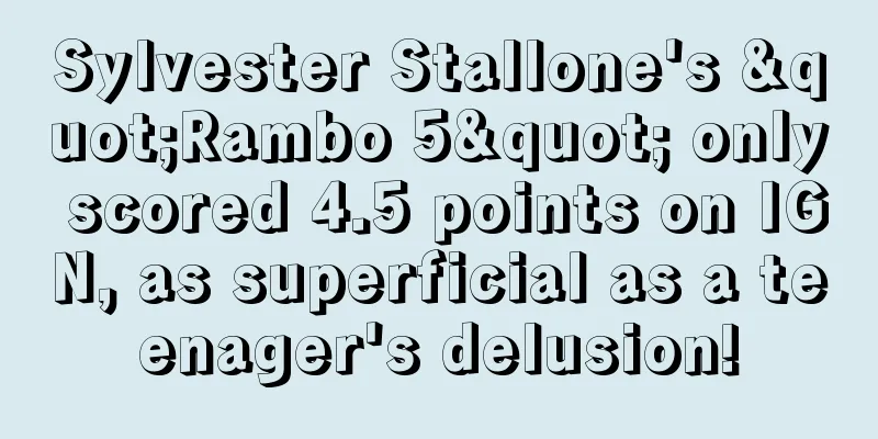 Sylvester Stallone's "Rambo 5" only scored 4.5 points on IGN, as superficial as a teenager's delusion!