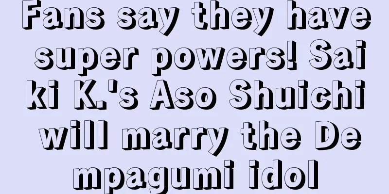Fans say they have super powers! Saiki K.'s Aso Shuichi will marry the Dempagumi idol