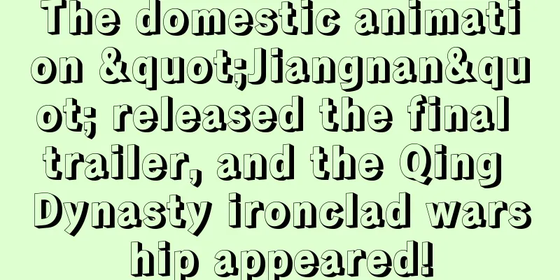 The domestic animation "Jiangnan" released the final trailer, and the Qing Dynasty ironclad warship appeared!