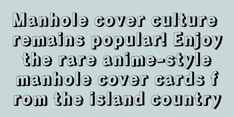 Manhole cover culture remains popular! Enjoy the rare anime-style manhole cover cards from the island country