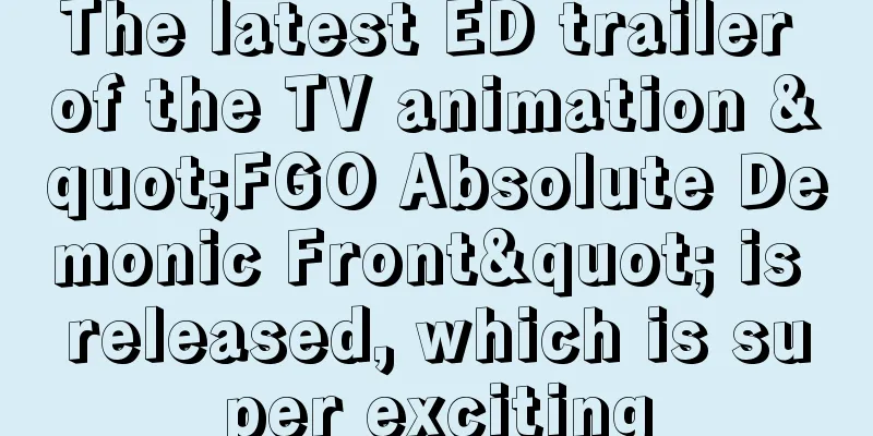 The latest ED trailer of the TV animation "FGO Absolute Demonic Front" is released, which is super exciting