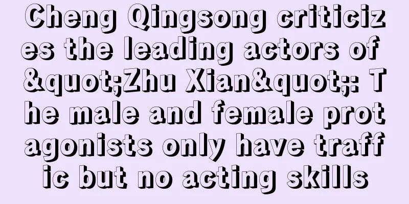 Cheng Qingsong criticizes the leading actors of "Zhu Xian": The male and female protagonists only have traffic but no acting skills