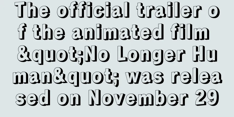 The official trailer of the animated film "No Longer Human" was released on November 29