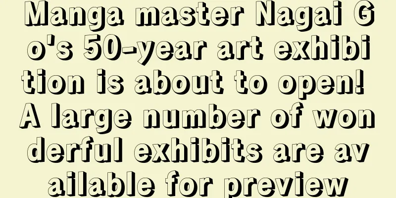 Manga master Nagai Go's 50-year art exhibition is about to open! A large number of wonderful exhibits are available for preview